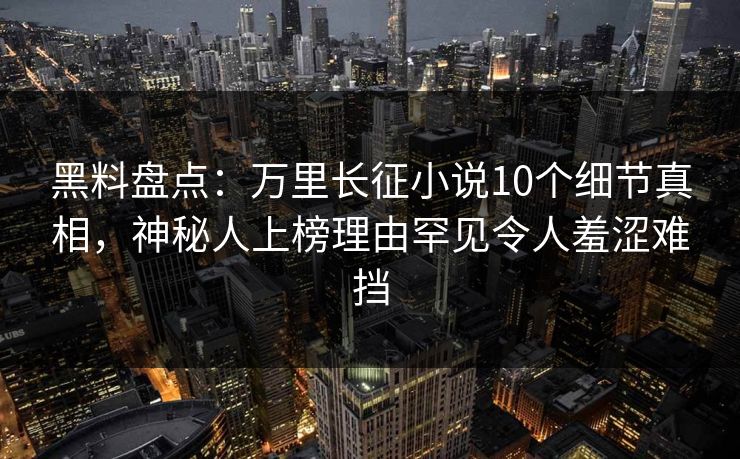 黑料盘点：万里长征小说10个细节真相，神秘人上榜理由罕见令人羞涩难挡