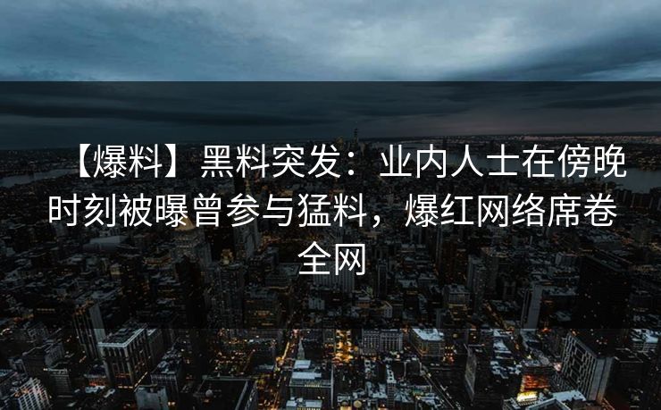 【爆料】黑料突发：业内人士在傍晚时刻被曝曾参与猛料，爆红网络席卷全网