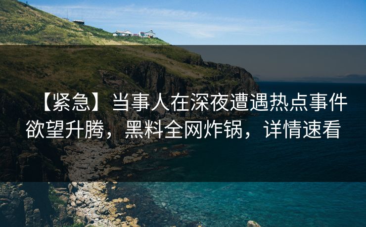 【紧急】当事人在深夜遭遇热点事件欲望升腾，黑料全网炸锅，详情速看