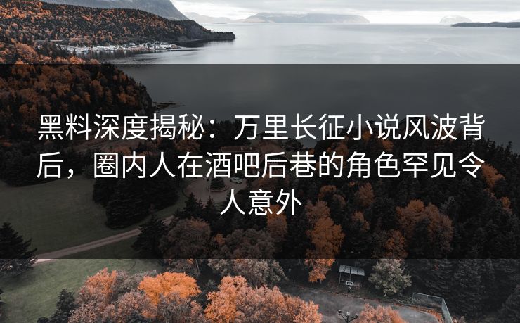 黑料深度揭秘：万里长征小说风波背后，圈内人在酒吧后巷的角色罕见令人意外