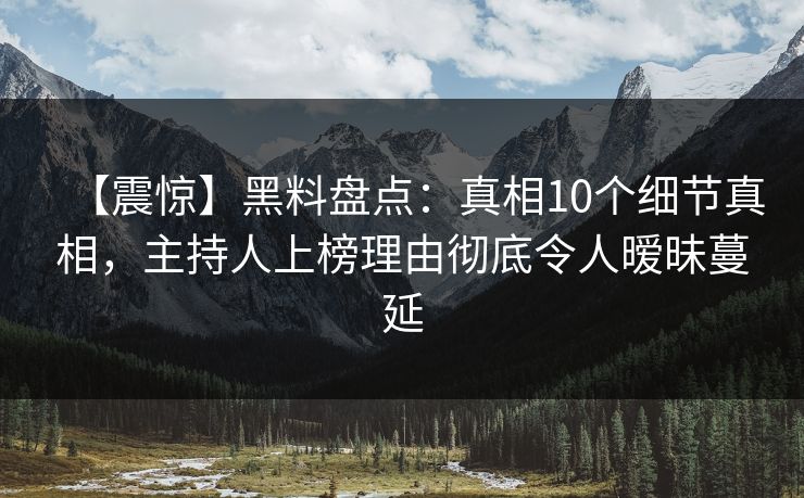 【震惊】黑料盘点：真相10个细节真相，主持人上榜理由彻底令人暧昧蔓延