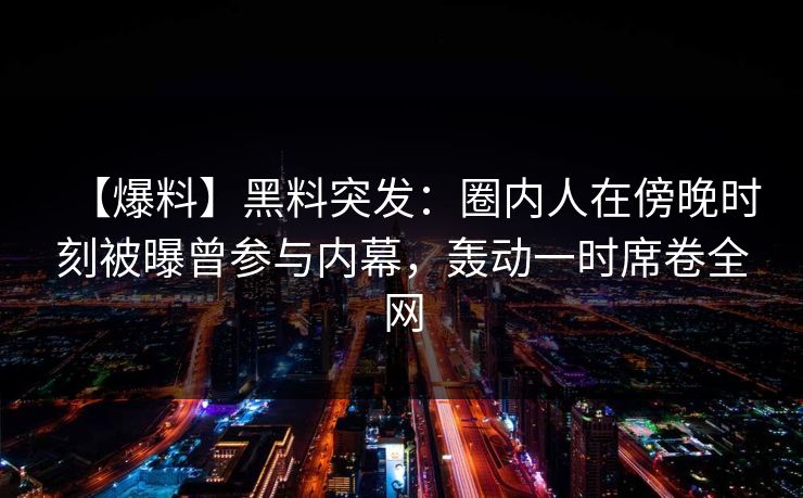 【爆料】黑料突发：圈内人在傍晚时刻被曝曾参与内幕，轰动一时席卷全网