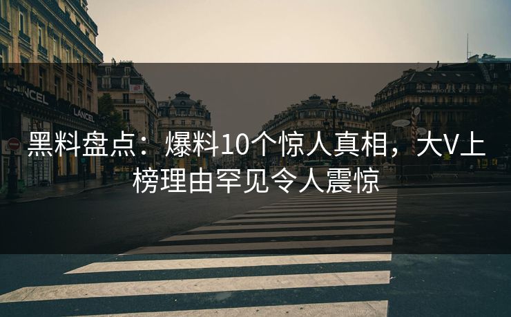黑料盘点：爆料10个惊人真相，大V上榜理由罕见令人震惊