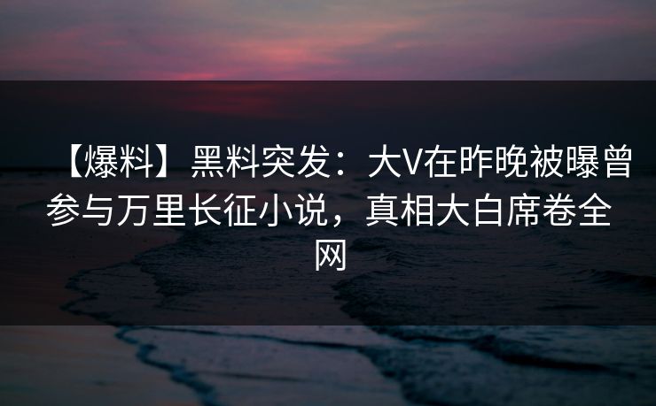 【爆料】黑料突发：大V在昨晚被曝曾参与万里长征小说，真相大白席卷全网
