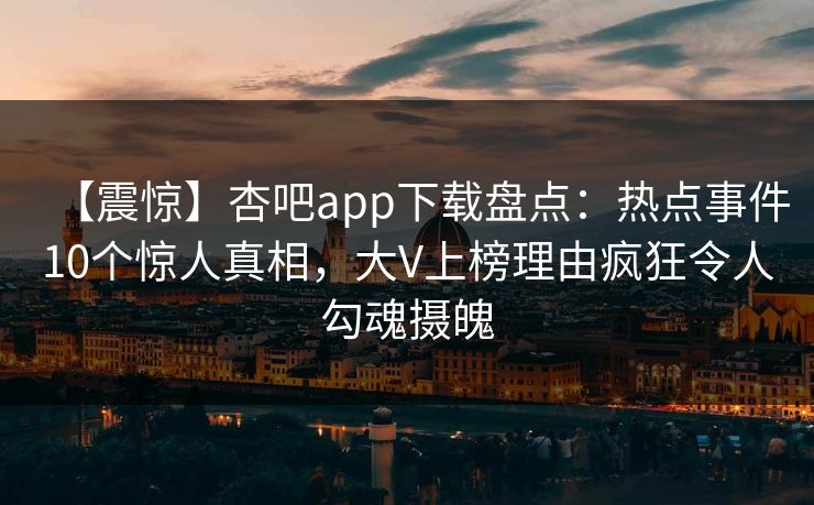 【震惊】杏吧app下载盘点：热点事件10个惊人真相，大V上榜理由疯狂令人勾魂摄魄