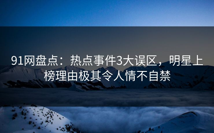 91网盘点：热点事件3大误区，明星上榜理由极其令人情不自禁