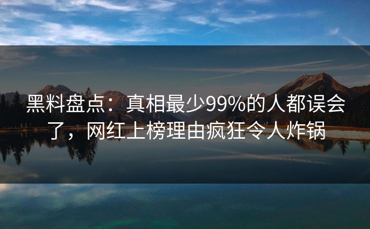 黑料盘点：真相最少99%的人都误会了，网红上榜理由疯狂令人炸锅
