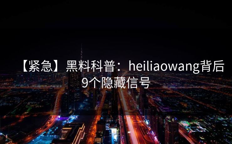 【紧急】黑料科普：heiliaowang背后9个隐藏信号
