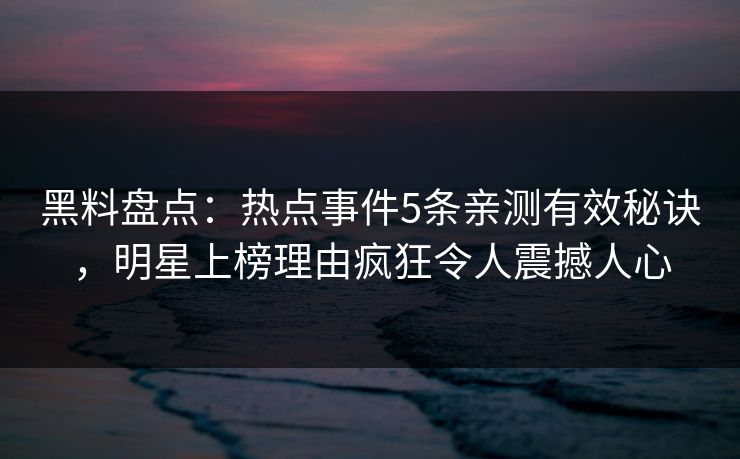 黑料盘点：热点事件5条亲测有效秘诀，明星上榜理由疯狂令人震撼人心