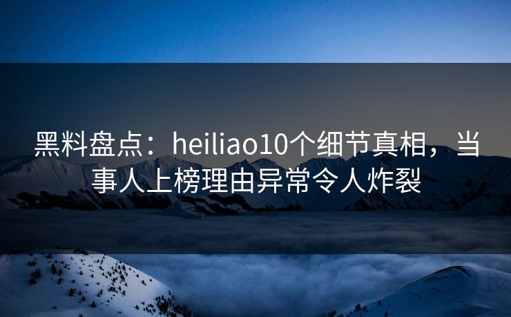 黑料盘点:heiliao10个细节真相,当事人上榜理由异常令人炸裂