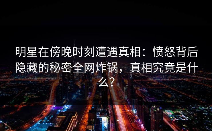 明星在傍晚时刻遭遇真相：愤怒背后隐藏的秘密全网炸锅，真相究竟是什么？
