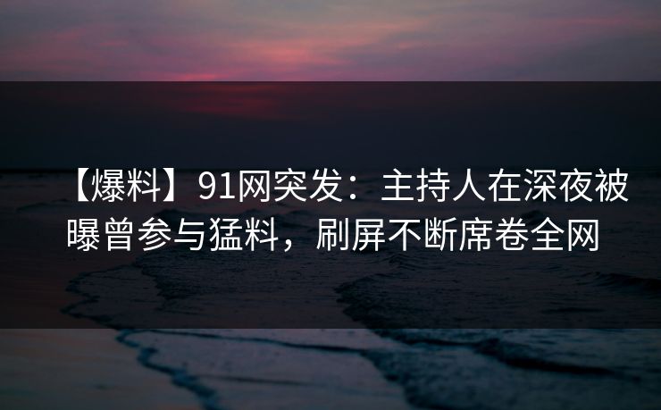 【爆料】91网突发:主持人在深夜被曝曾参与猛料,刷屏不断席卷全网