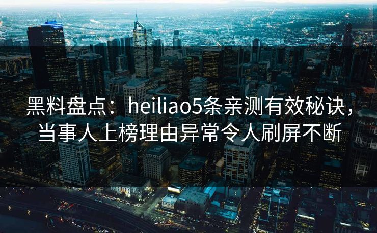 黑料盘点:heiliao5条亲测有效秘诀,当事人上榜理由异常令人刷屏不断