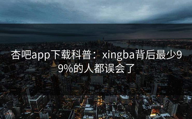 杏吧app下载科普:xingba背后最少99%的人都误会了