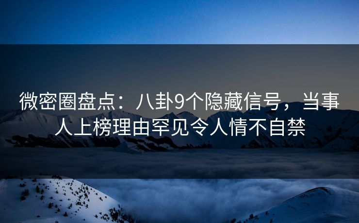 微密圈盘点:八卦9个隐藏信号,当事人上榜理由罕见令人情不自禁