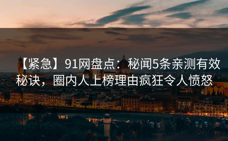 【紧急】91网盘点：秘闻5条亲测有效秘诀，圈内人上榜理由疯狂令人愤怒