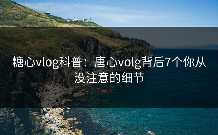 糖心vlog科普:唐心volg背后7个你从没注意的细节