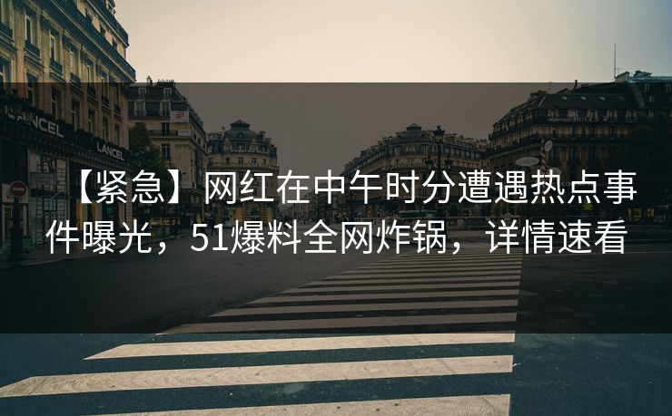 【紧急】网红在中午时分遭遇热点事件曝光，51爆料全网炸锅，详情速看
