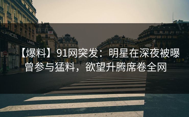 【爆料】91网突发:明星在深夜被曝曾参与猛料,欲望升腾席卷全网 【爆料】91网突发:明星在深夜被曝曾参与猛料,欲望升腾席卷全网