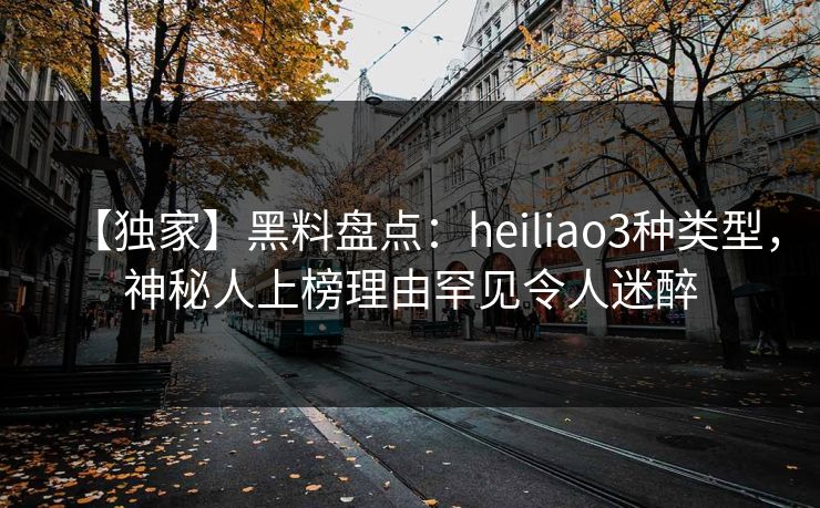 【独家】黑料盘点:heiliao3种类型,神秘人上榜理由罕见令人迷醉