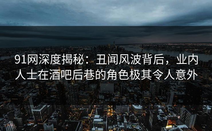 91网深度揭秘:丑闻风波背后,业内人士在酒吧后巷的角色极其令人意外 91网深度揭秘:丑闻风波背后,业内人士在酒吧后巷的角色极其令人意外