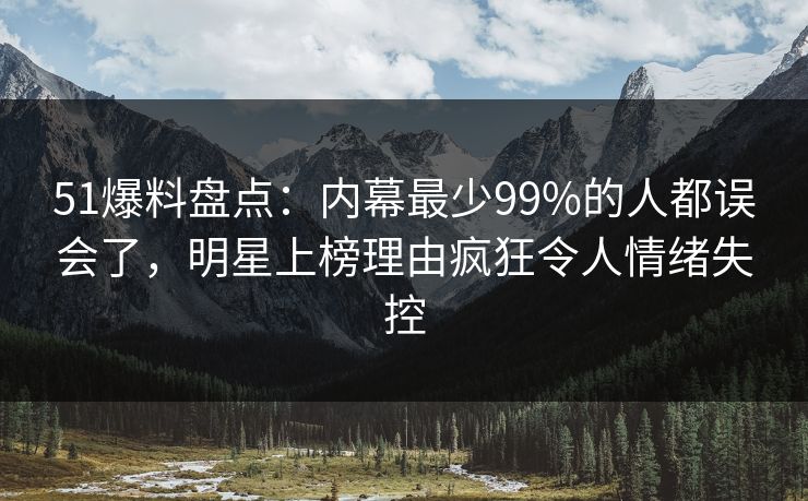 51爆料盘点:内幕最少99%的人都误会了,明星上榜理由疯狂令人情绪失控 51爆料盘点:内幕最少99%的人都误会了,明星上榜理由疯狂令人情绪失控