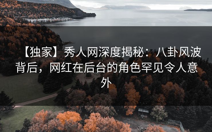 【独家】秀人网深度揭秘:八卦风波背后,网红在后台的角色罕见令人意外