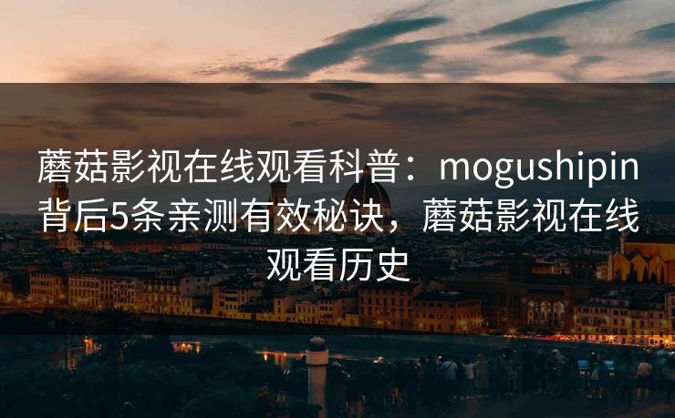 蘑菇影视在线观看科普：mogushipin背后5条亲测有效秘诀，蘑菇影视在线观看历史