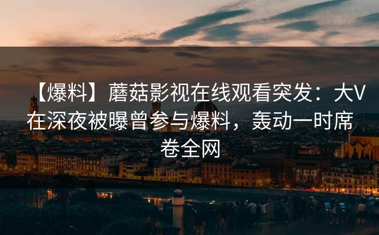 【爆料】蘑菇影视在线观看突发：大V在深夜被曝曾参与爆料，轰动一时席卷全网