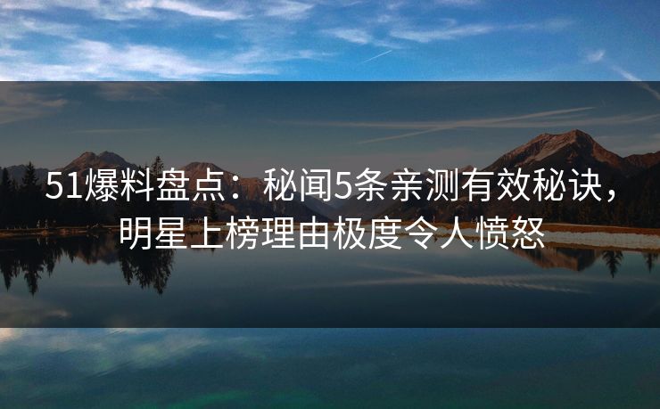 51爆料盘点:秘闻5条亲测有效秘诀,明星上榜理由极度令人愤怒 51爆料盘点:秘闻5条亲测有效秘诀,明星上榜理由极度令人愤怒