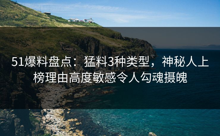 51爆料盘点:猛料3种类型,神秘人上榜理由高度敏感令人勾魂摄魄 51爆料盘点:猛料3种类型,神秘人上榜理由高度敏感令人勾魂摄魄