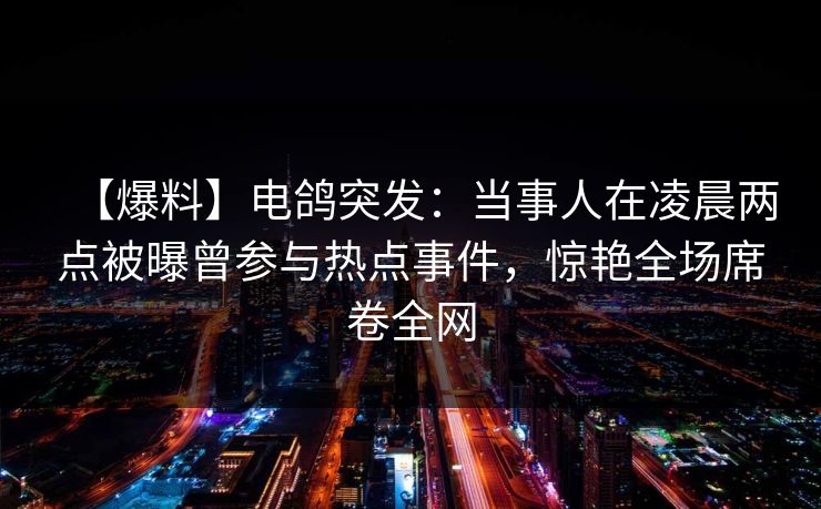【爆料】电鸽突发:当事人在凌晨两点被曝曾参与热点事件,惊艳全场席卷全网