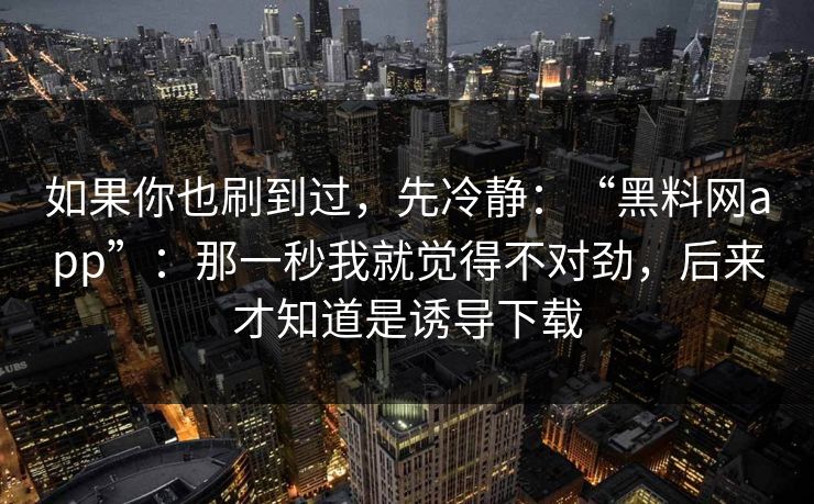 如果你也刷到过，先冷静：“黑料网app”：那一秒我就觉得不对劲，后来才知道是诱导下载