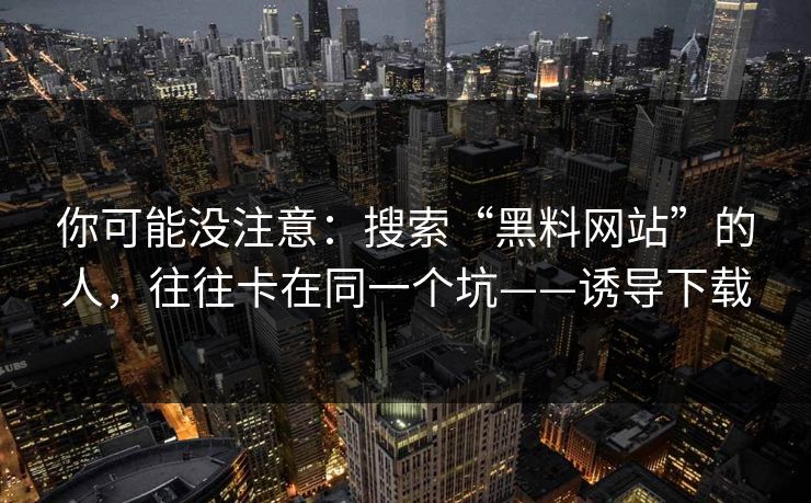 你可能没注意：搜索“黑料网站”的人，往往卡在同一个坑——诱导下载