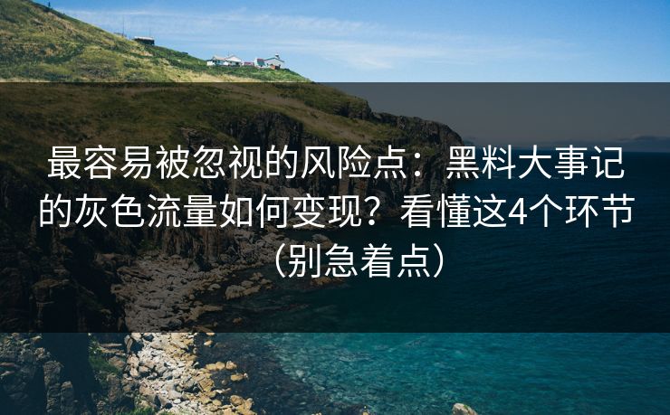 最容易被忽视的风险点:黑料大事记的灰色流量如何变现?看懂这4个环节(别急着点) 最容易被忽视的风险点:黑料大事记的灰色流量如何变现?看懂这4个环节(别急着点)