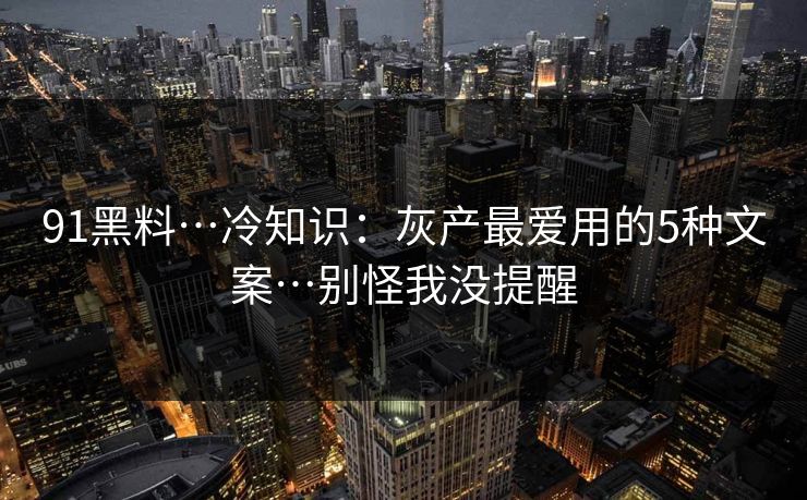 91黑料…冷知识：灰产最爱用的5种文案…别怪我没提醒