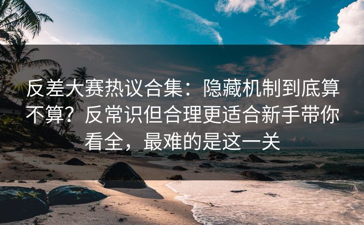 反差大赛热议合集：隐藏机制到底算不算？反常识但合理更适合新手带你看全，最难的是这一关