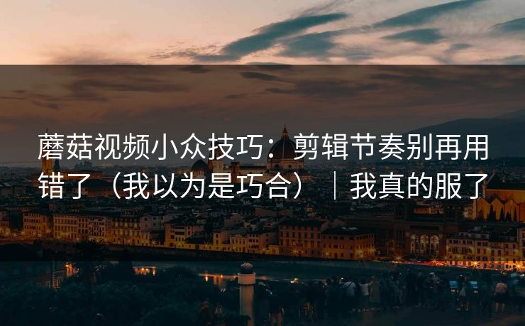 蘑菇视频小众技巧:剪辑节奏别再用错了(我以为是巧合)|我真的服了