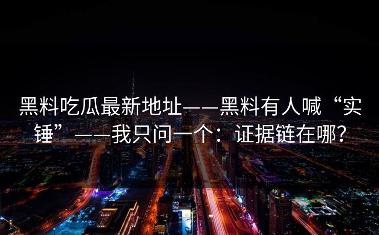 黑料吃瓜最新地址——黑料有人喊“实锤”——我只问一个：证据链在哪？