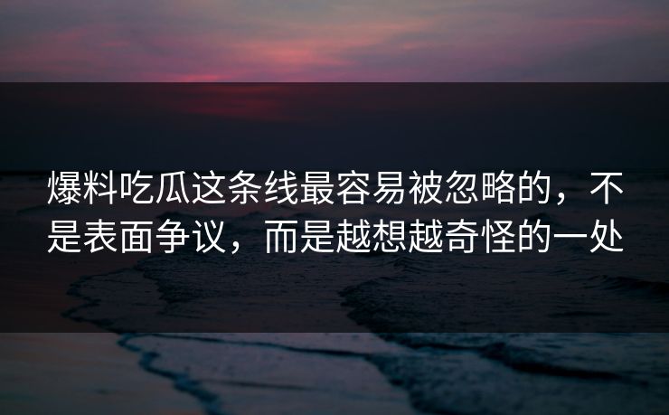 爆料吃瓜这条线最容易被忽略的，不是表面争议，而是越想越奇怪的一处