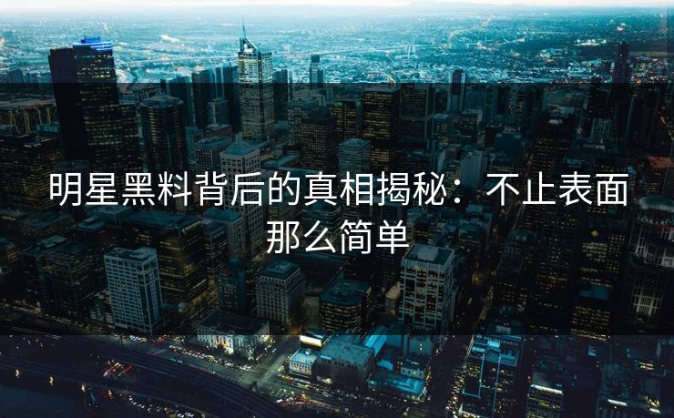 明星黑料背后的真相揭秘:不止表面那么简单