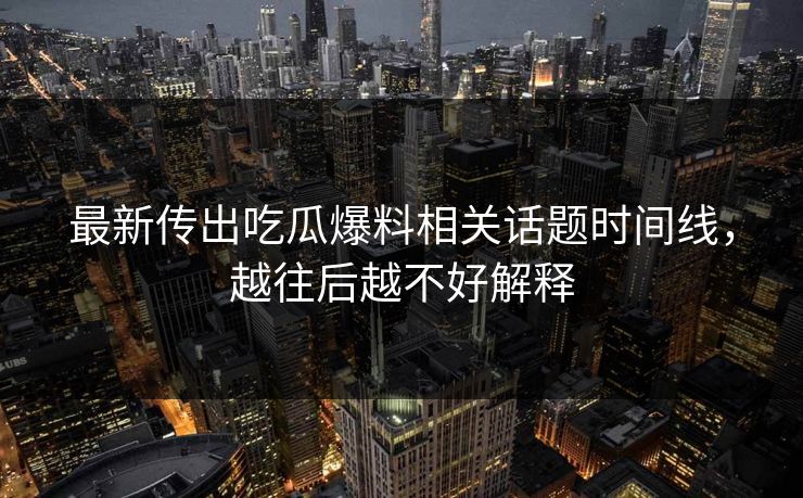 最新传出吃瓜爆料相关话题时间线，越往后越不好解释