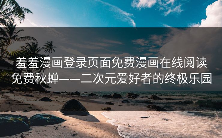 羞羞漫画登录页面免费漫画在线阅读免费秋蝉——二次元爱好者的终极乐园