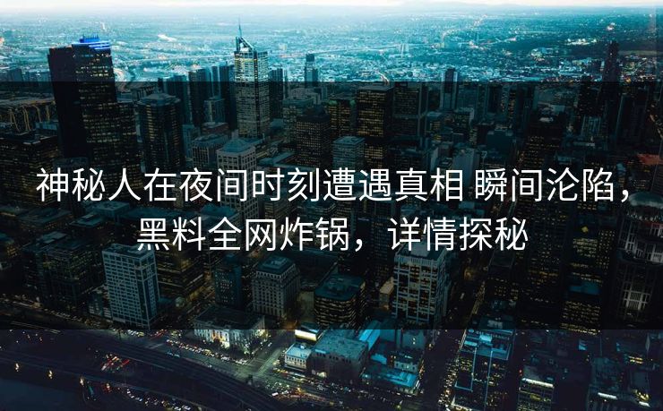 神秘人在夜间时刻遭遇真相 瞬间沦陷，黑料全网炸锅，详情探秘