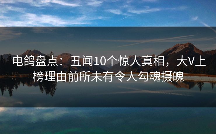 电鸽盘点:丑闻10个惊人真相,大V上榜理由前所未有令人勾魂摄魄 电鸽盘点:丑闻10个惊人真相,大V上榜理由前所未有令人勾魂摄魄