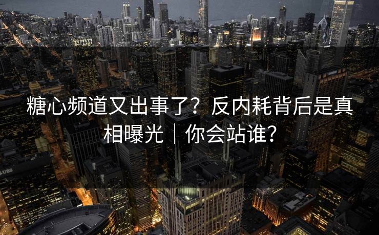 糖心频道又出事了?反内耗背后是真相曝光|你会站谁?